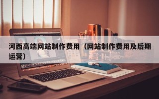 东阳河西高端网站制作费用（网站制作费用及后期运营）