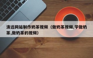 东阳清远网站制作奶茶视频（做奶茶视频,学做奶茶,做奶茶的视频）