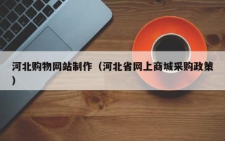 东阳河北购物网站制作（河北省网上商城采购政策）