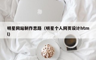 东阳明星网站制作思路（明星个人网页设计html）