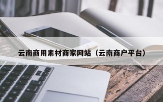 东阳云南商用素材商家网站（云南商户平台）